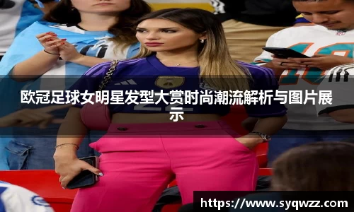 欧冠足球女明星发型大赏时尚潮流解析与图片展示