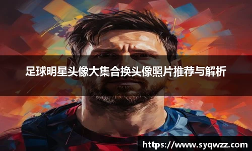 足球明星头像大集合换头像照片推荐与解析