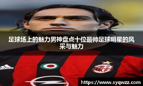 足球场上的魅力男神盘点十位最帅足球明星的风采与魅力