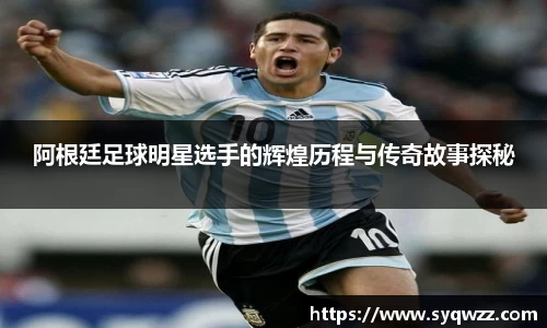 阿根廷足球明星选手的辉煌历程与传奇故事探秘